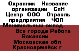 Охранник › Название организации ­ СпН Центр, ООО › Отрасль предприятия ­ ЧОП › Минимальный оклад ­ 22 500 - Все города Работа » Вакансии   . Московская обл.,Красноармейск г.